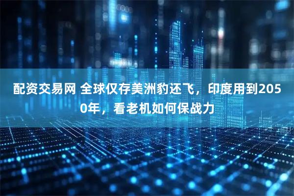 配资交易网 全球仅存美洲豹还飞，印度用到2050年，看老机如何保战力