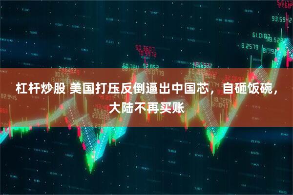 杠杆炒股 美国打压反倒逼出中国芯，自砸饭碗，大陆不再买账