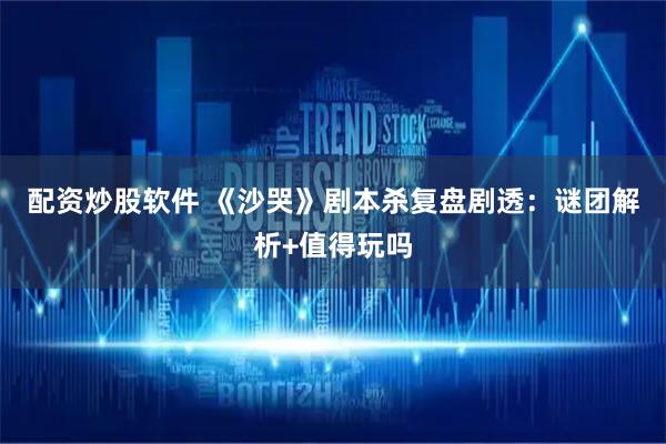 配资炒股软件 《沙哭》剧本杀复盘剧透：谜团解析+值得玩吗