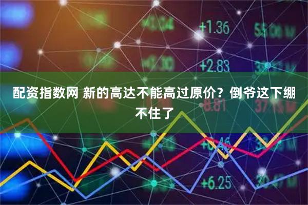 配资指数网 新的高达不能高过原价？倒爷这下绷不住了