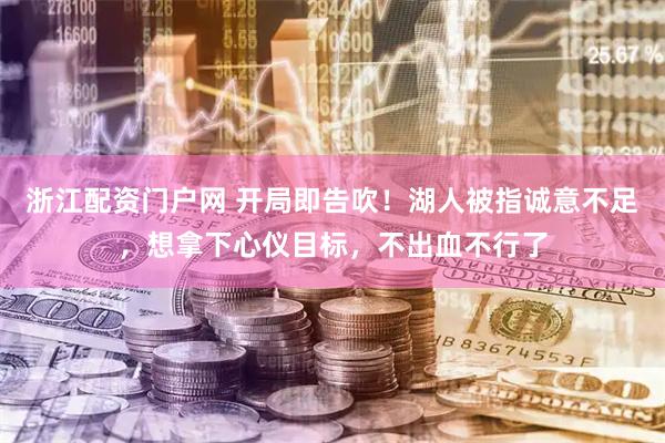 浙江配资门户网 开局即告吹！湖人被指诚意不足，想拿下心仪目标，不出血不行了