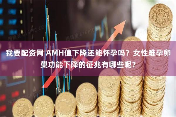 我要配资网 AMH值下降还能怀孕吗？女性难孕卵巢功能下降的征兆有哪些呢？