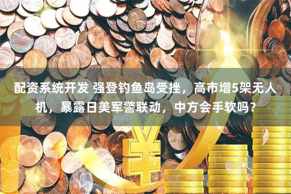 配资系统开发 强登钓鱼岛受挫，高市增5架无人机，暴露日美军警联动，中方会手软吗？