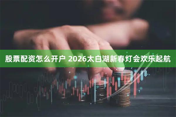 股票配资怎么开户 2026太白湖新春灯会欢乐起航