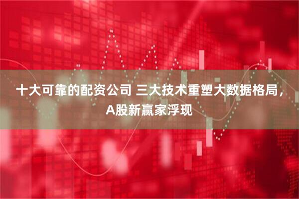 十大可靠的配资公司 三大技术重塑大数据格局，A股新赢家浮现