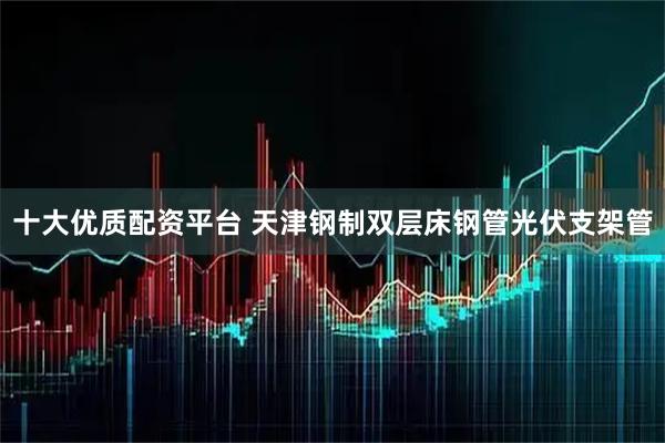 十大优质配资平台 天津钢制双层床钢管光伏支架管