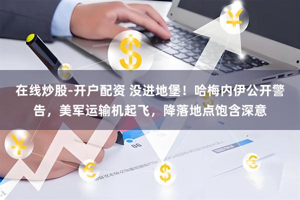 在线炒股-开户配资 没进地堡！哈梅内伊公开警告，美军运输机起飞，降落地点饱含深意