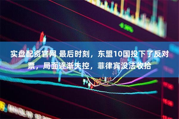 实盘配资官网 最后时刻，东盟10国投下了反对票，局面逐渐失控，菲律宾没法收拾
