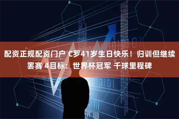 配资正规配资门户 C罗41岁生日快乐！归训但继续罢赛 4目标：世界杯冠军 千球里程碑