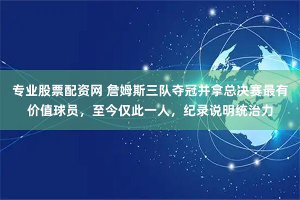 专业股票配资网 詹姆斯三队夺冠并拿总决赛最有价值球员，至今仅此一人，纪录说明统治力