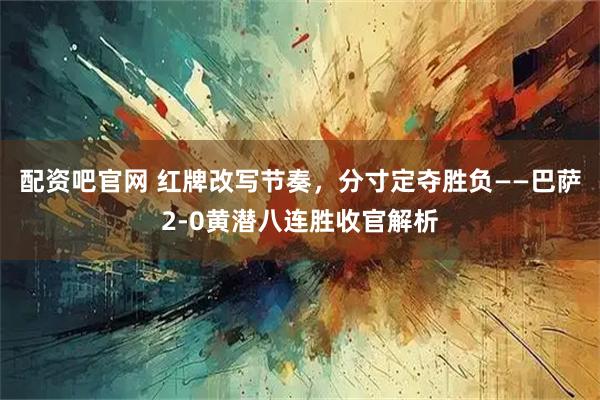配资吧官网 红牌改写节奏，分寸定夺胜负——巴萨2-0黄潜八连胜收官解析