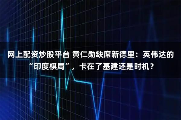 网上配资炒股平台 黄仁勋缺席新德里：英伟达的“印度棋局”，卡在了基建还是时机？