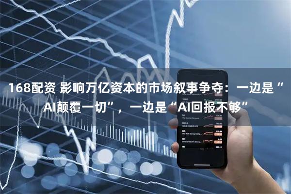 168配资 影响万亿资本的市场叙事争夺：一边是“AI颠覆一切”，一边是“AI回报不够”