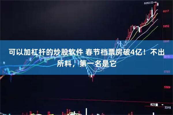 可以加杠杆的炒股软件 春节档票房破4亿！不出所料，第一名是它