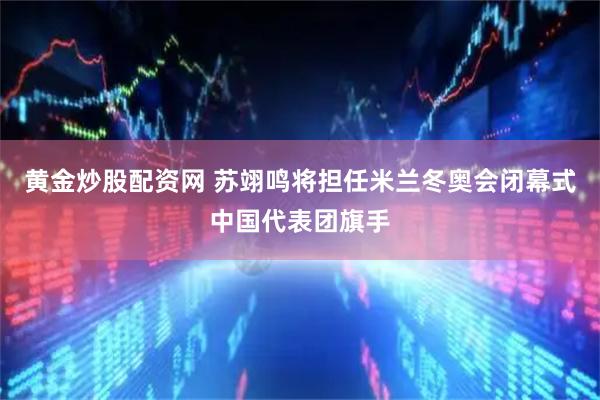 黄金炒股配资网 苏翊鸣将担任米兰冬奥会闭幕式中国代表团旗手