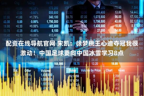 配资在线导航官网 宋凯：徐梦桃王心迪夺冠我很激动！中国足球要向中国冰雪学习8点