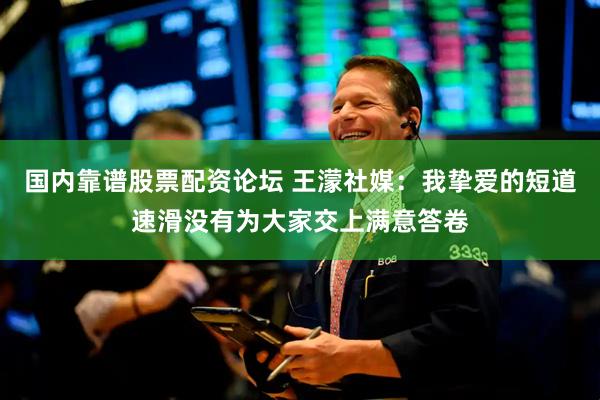 国内靠谱股票配资论坛 王濛社媒:我挚爱的短道速滑没有为大家交上满意答卷