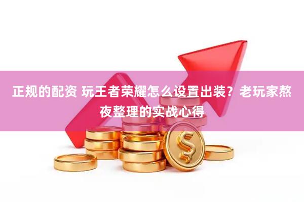 正规的配资 玩王者荣耀怎么设置出装?老玩家熬夜整理的实战心得
