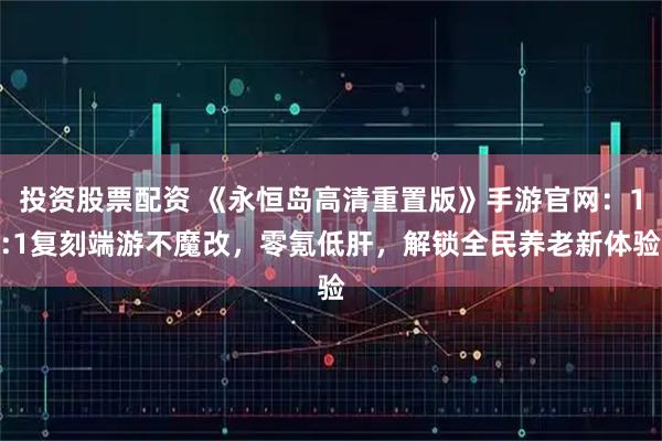 投资股票配资 《永恒岛高清重置版》手游官网:1:1复刻端游不魔改,零氪低肝,解锁全民养老新体验