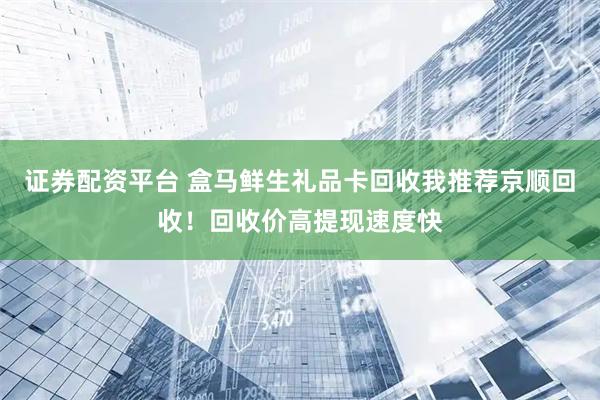 证券配资平台 盒马鲜生礼品卡回收我推荐京顺回收！回收价高提现速度快