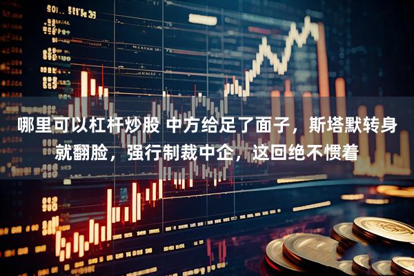 哪里可以杠杆炒股 中方给足了面子，斯塔默转身就翻脸，强行制裁中企，这回绝不惯着