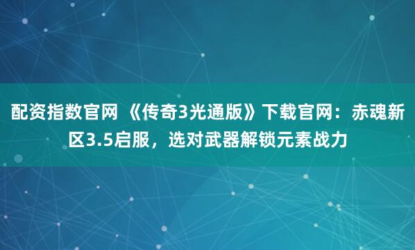 配资指数官网 《传奇3光通版》下载官网:赤魂新区3.5启服,选对武器解锁元素战力