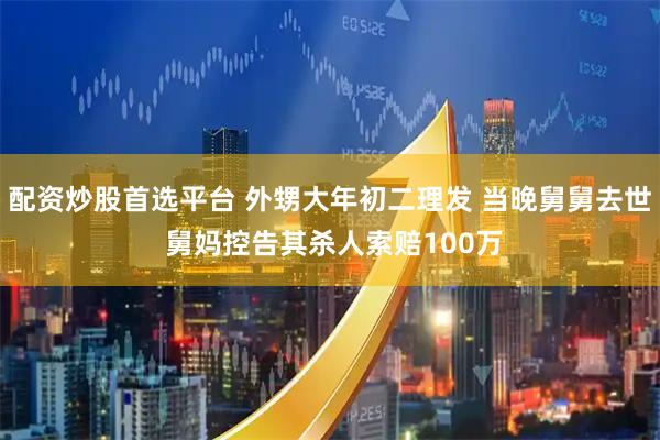 配资炒股首选平台 外甥大年初二理发 当晚舅舅去世 舅妈控告其杀人索赔100万