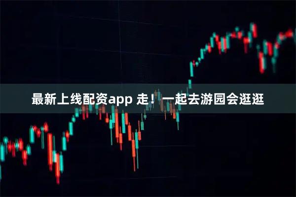 最新上线配资app 走！一起去游园会逛逛