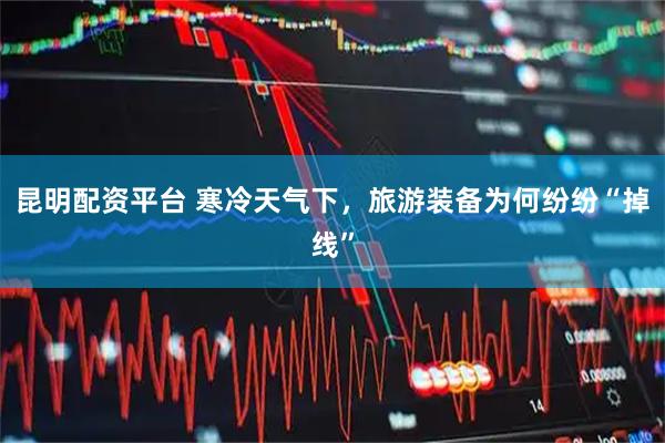 昆明配资平台 寒冷天气下，旅游装备为何纷纷“掉线”