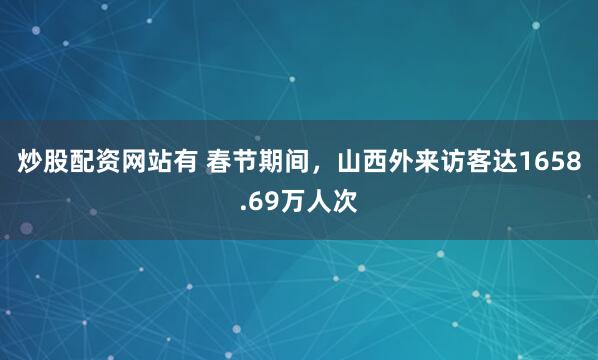 炒股配资网站有 春节期间，山西外来访客达1658.69万人次
