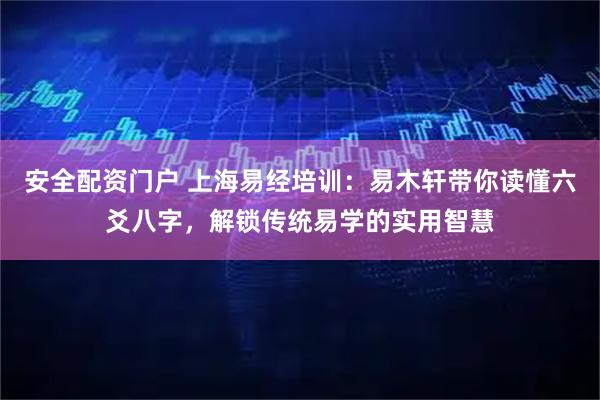 安全配资门户 上海易经培训：易木轩带你读懂六爻八字，解锁传统易学的实用智慧