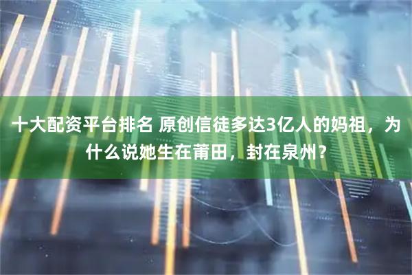 十大配资平台排名 原创信徒多达3亿人的妈祖，为什么说她生在莆田，封在泉州？