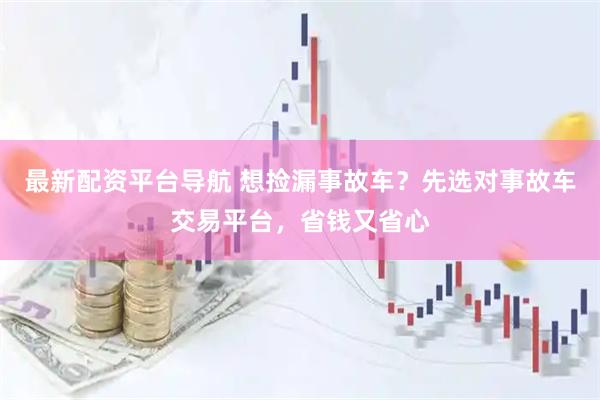 最新配资平台导航 想捡漏事故车？先选对事故车交易平台，省钱又省心