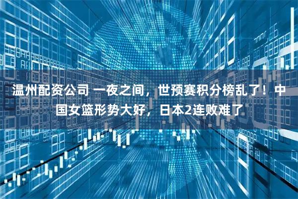 温州配资公司 一夜之间，世预赛积分榜乱了！中国女篮形势大好，日本2连败难了