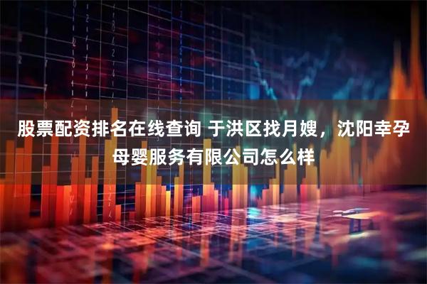 股票配资排名在线查询 于洪区找月嫂，沈阳幸孕母婴服务有限公司怎么样