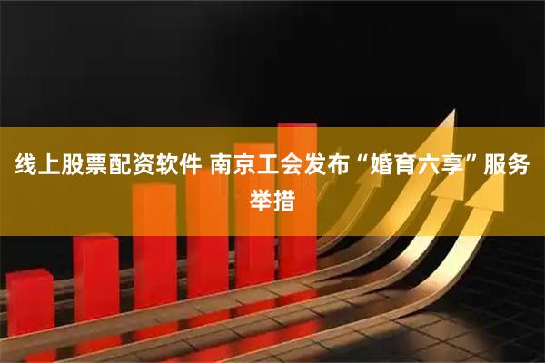 线上股票配资软件 南京工会发布“婚育六享”服务举措