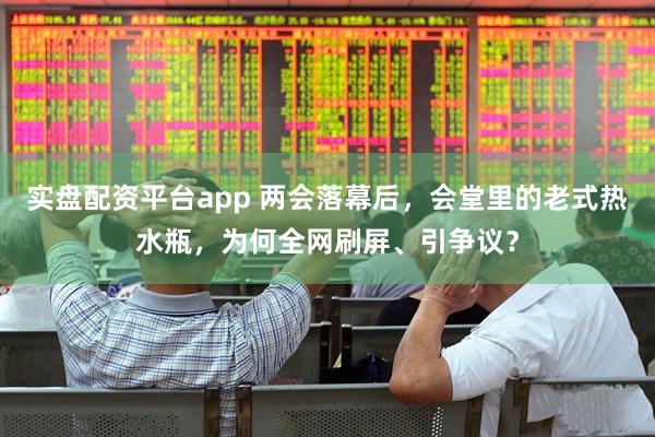 实盘配资平台app 两会落幕后，会堂里的老式热水瓶，为何全网刷屏、引争议？