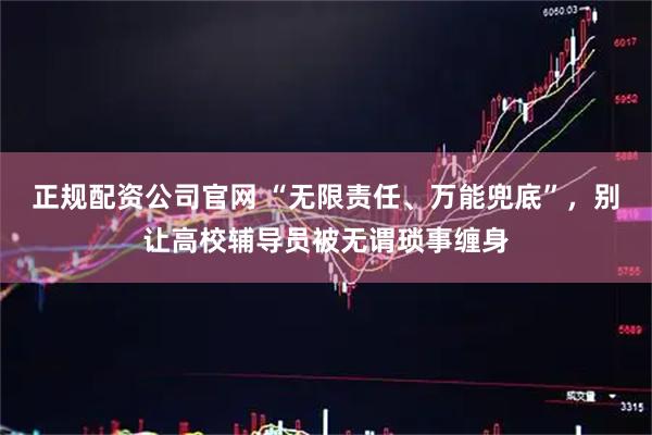 正规配资公司官网 “无限责任、万能兜底”，别让高校辅导员被无谓琐事缠身