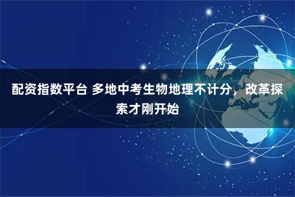 配资指数平台 多地中考生物地理不计分，改革探索才刚开始