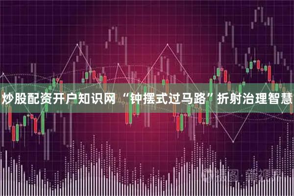 炒股配资开户知识网 “钟摆式过马路”折射治理智慧