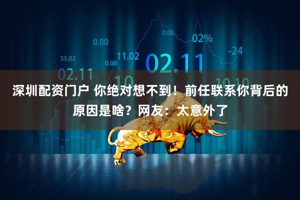 深圳配资门户 你绝对想不到！前任联系你背后的原因是啥？网友：太意外了