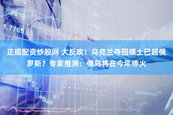 正规配资炒股网 大反攻！乌克兰夺回领土已超俄罗斯？专家推测：俄乌将在今年停火