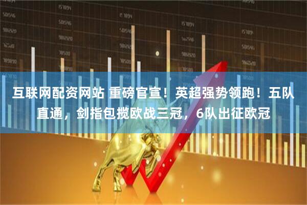 互联网配资网站 重磅官宣！英超强势领跑！五队直通，剑指包揽欧战三冠，6队出征欧冠