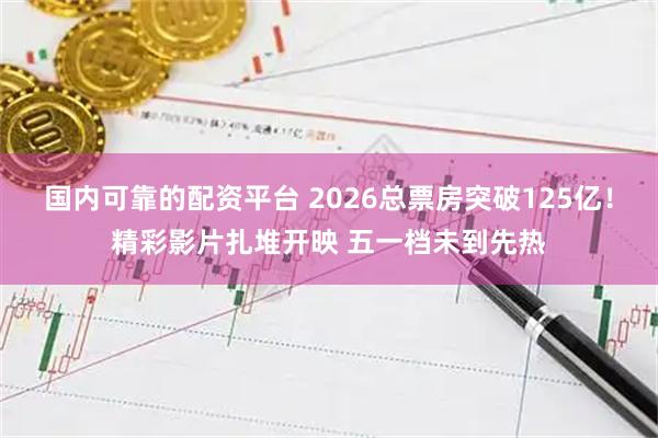 国内可靠的配资平台 2026总票房突破125亿！精彩影片扎堆开映 五一档未到先热