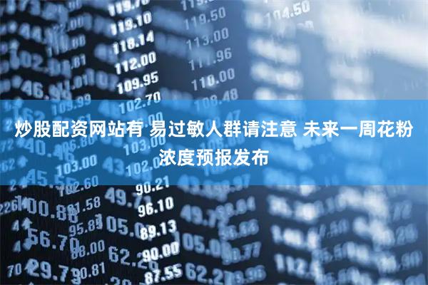 炒股配资网站有 易过敏人群请注意 未来一周花粉浓度预报发布
