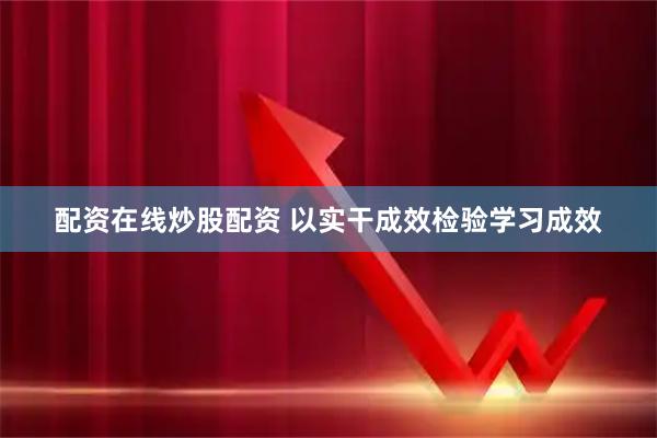 配资在线炒股配资 以实干成效检验学习成效