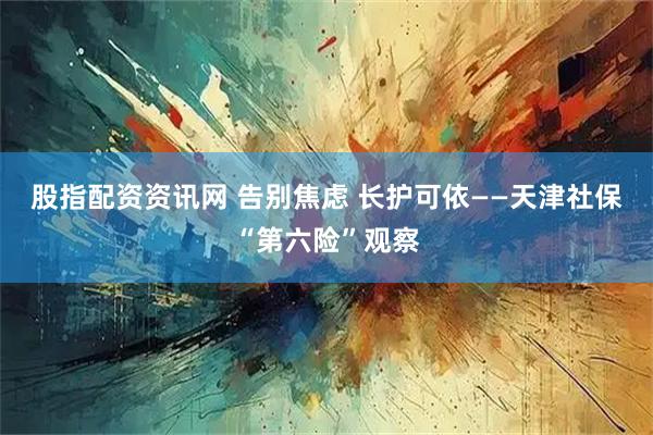 股指配资资讯网 告别焦虑 长护可依——天津社保“第六险”观察