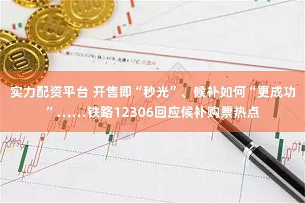 实力配资平台 开售即“秒光”、候补如何“更成功”……铁路12306回应候补购票热点