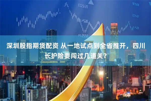 深圳股指期货配资 从一地试点到全省推开，四川长护险要闯过几道关？