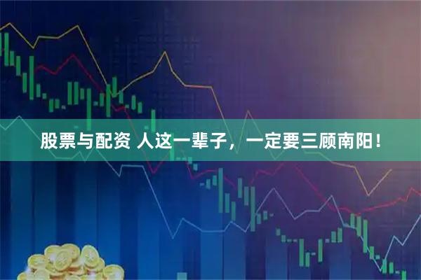 股票与配资 人这一辈子，一定要三顾南阳！